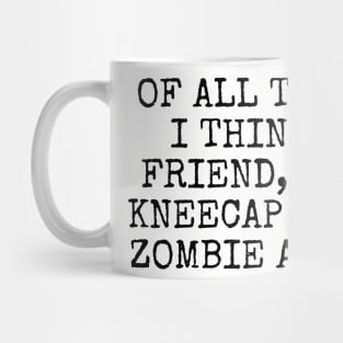 Of all the people I think of as a friend, I’d still kneecap you in the Zombie Apocalypse Mug